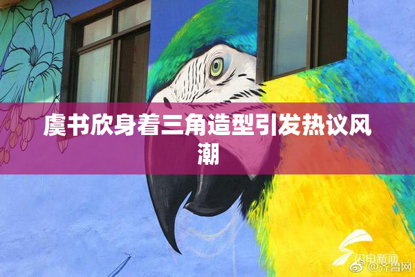 虞书欣身着三角造型引发热议风潮