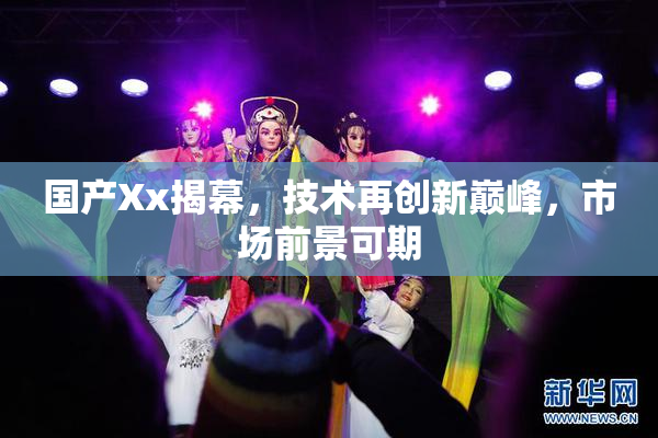 国产Xx揭幕，技术再创新巅峰，市场前景可期