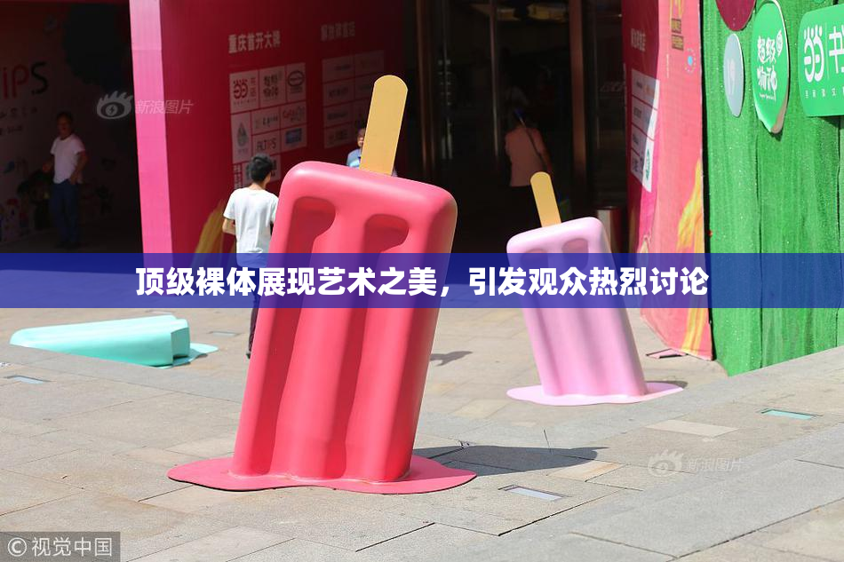 顶级裸体展现艺术之美，引发观众热烈讨论