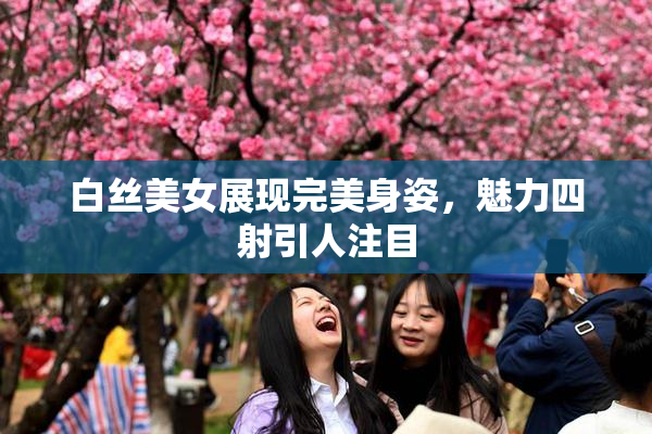白丝美女展现完美身姿，魅力四射引人注目