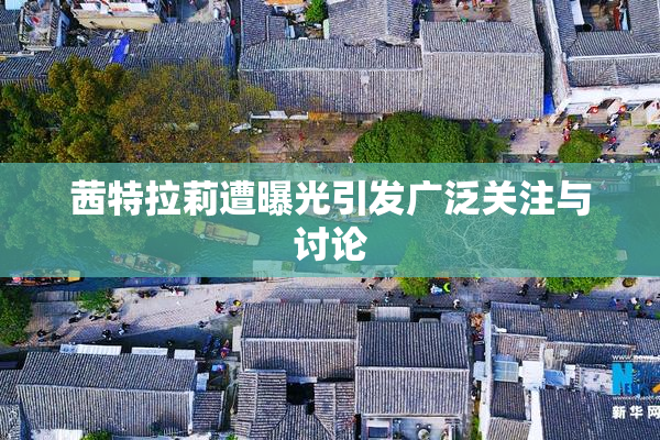 茜特拉莉遭曝光引发广泛关注与讨论