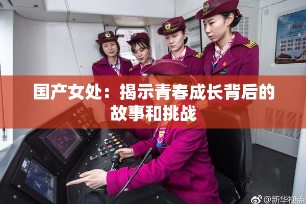 国产女处：揭示青春成长背后的故事和挑战