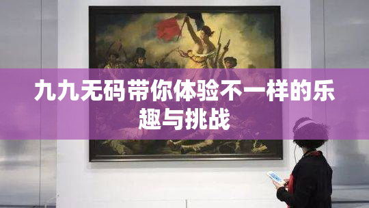 九九无码带你体验不一样的乐趣与挑战