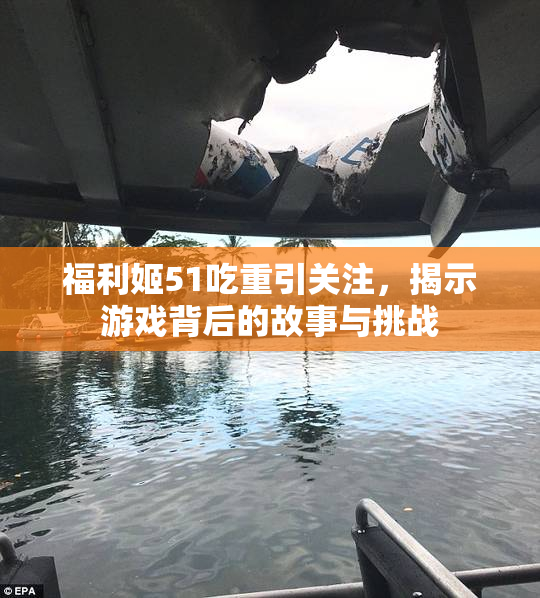 福利姬51吃重引关注，揭示游戏背后的故事与挑战