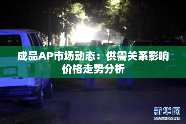 成品AP市场动态：供需关系影响价格走势分析