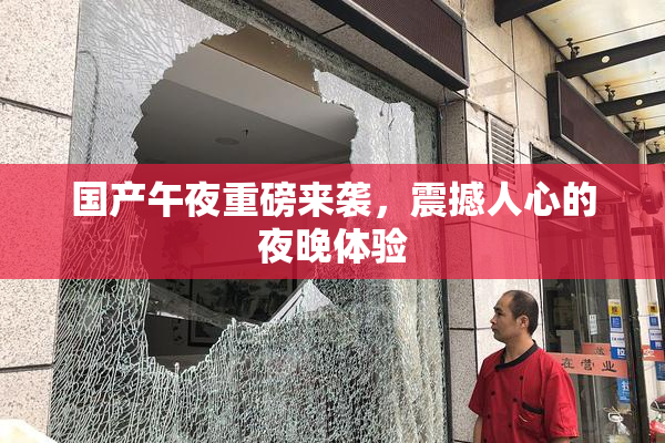 国产午夜重磅来袭，震撼人心的夜晚体验