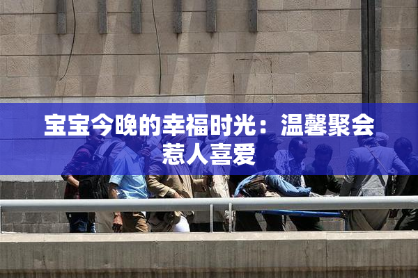 宝宝今晚的幸福时光：温馨聚会惹人喜爱