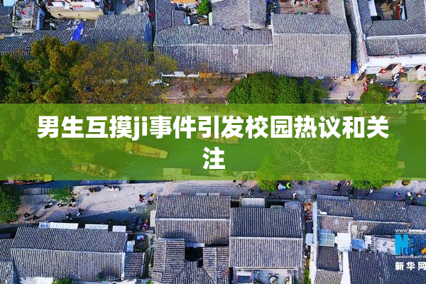 男生互摸ji事件引发校园热议和关注