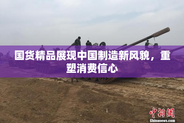 国货精品展现中国制造新风貌，重塑消费信心