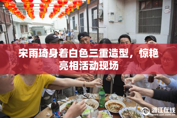 宋雨琦身着白色三重造型，惊艳亮相活动现场