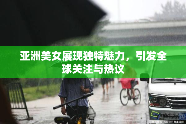亚洲美女展现独特魅力，引发全球关注与热议