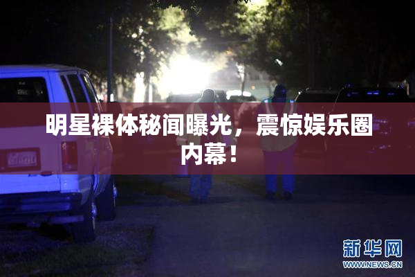 明星裸体秘闻曝光，震惊娱乐圈内幕！
