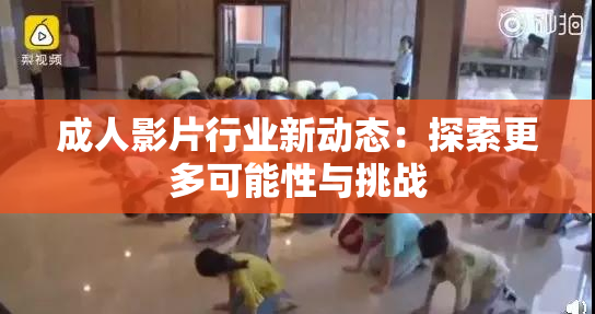 成人影片行业新动态：探索更多可能性与挑战