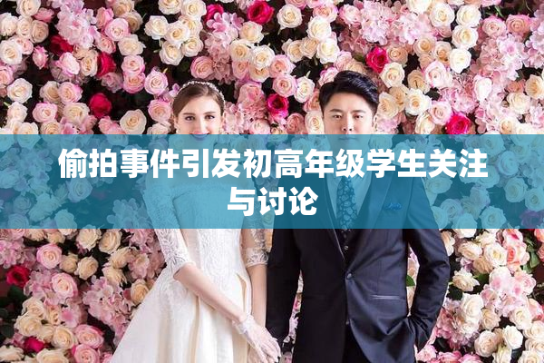 偷拍事件引发初高年级学生关注与讨论