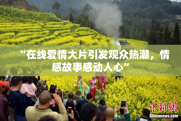 “在线爱情大片引发观众热潮，情感故事感动人心”