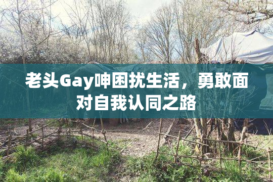 老头Gay呻困扰生活，勇敢面对自我认同之路