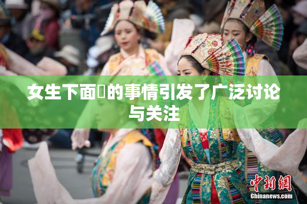 女生下面岀的事情引发了广泛讨论与关注