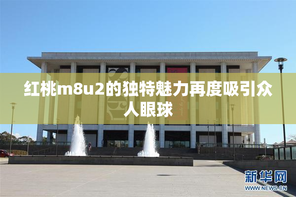 红桃m8u2的独特魅力再度吸引众人眼球