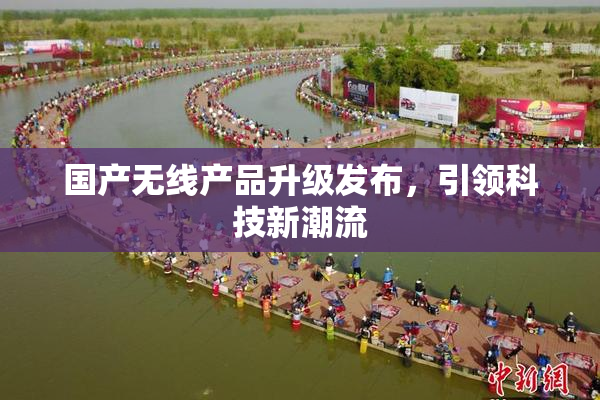 国产无线产品升级发布，引领科技新潮流