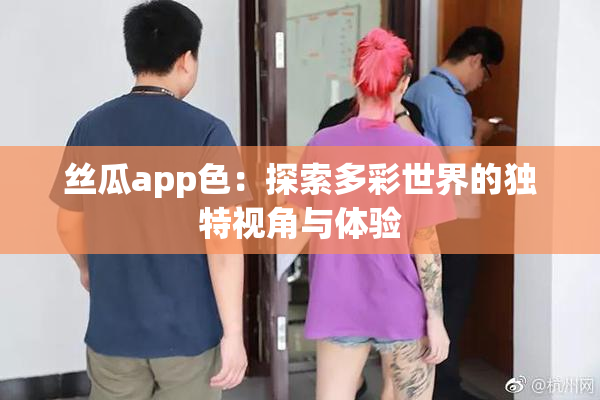 丝瓜app色：探索多彩世界的独特视角与体验