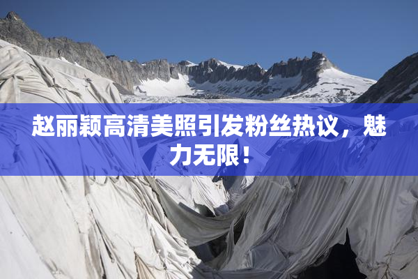 赵丽颖高清美照引发粉丝热议，魅力无限！