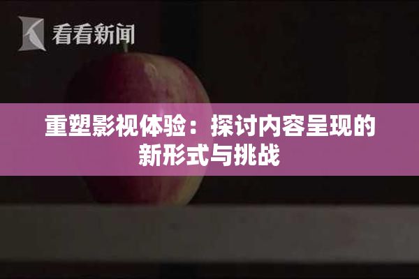 重塑影视体验：探讨内容呈现的新形式与挑战