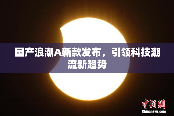 国产浪潮A新款发布，引领科技潮流新趋势