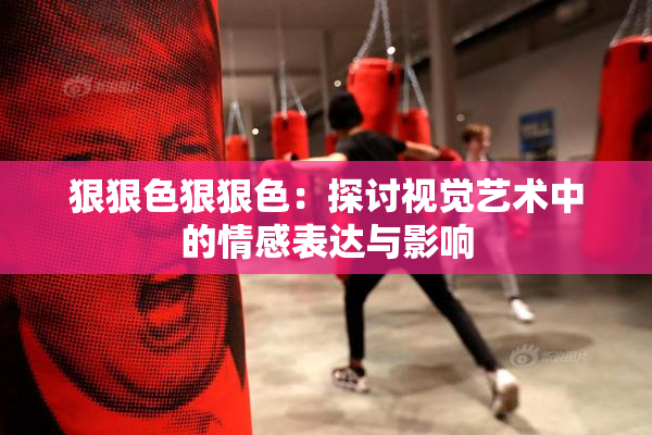 狠狠色狠狠色：探讨视觉艺术中的情感表达与影响