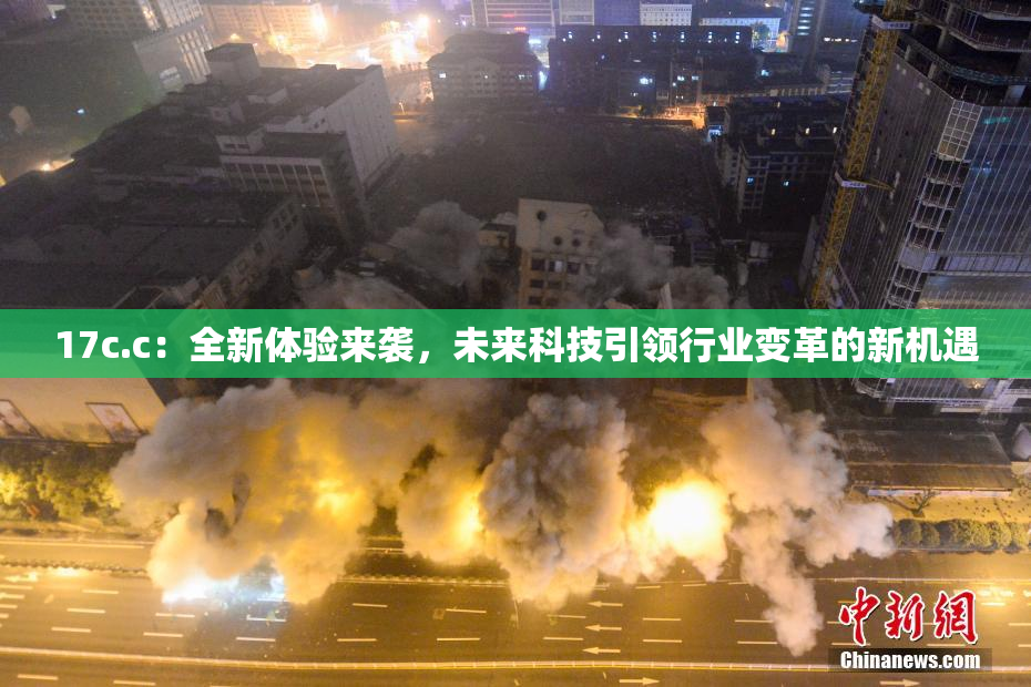 17c.c：全新体验来袭，未来科技引领行业变革的新机遇