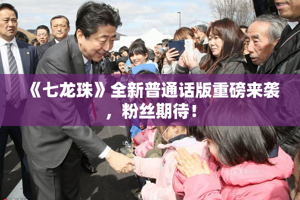 《七龙珠》全新普通话版重磅来袭，粉丝期待！