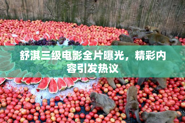 舒淇三级电影全片曝光，精彩内容引发热议