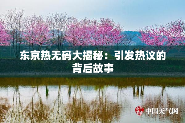 东京热无码大揭秘：引发热议的背后故事