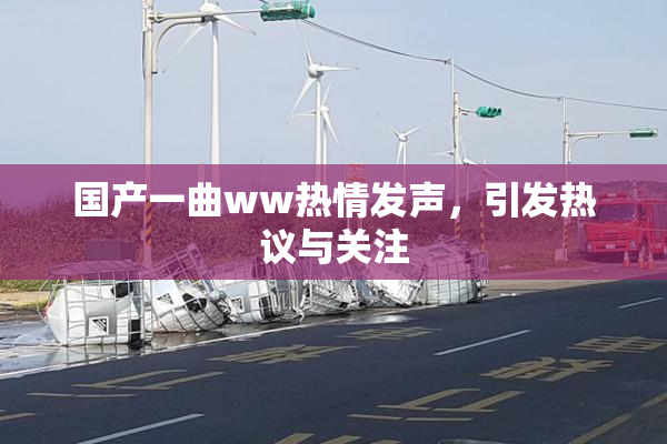 国产一曲ww热情发声，引发热议与关注
