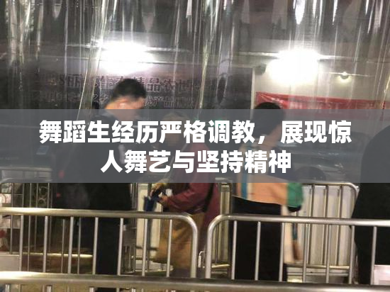 舞蹈生经历严格调教，展现惊人舞艺与坚持精神