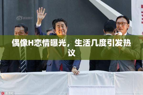 偶像H恋情曝光，生活几度引发热议