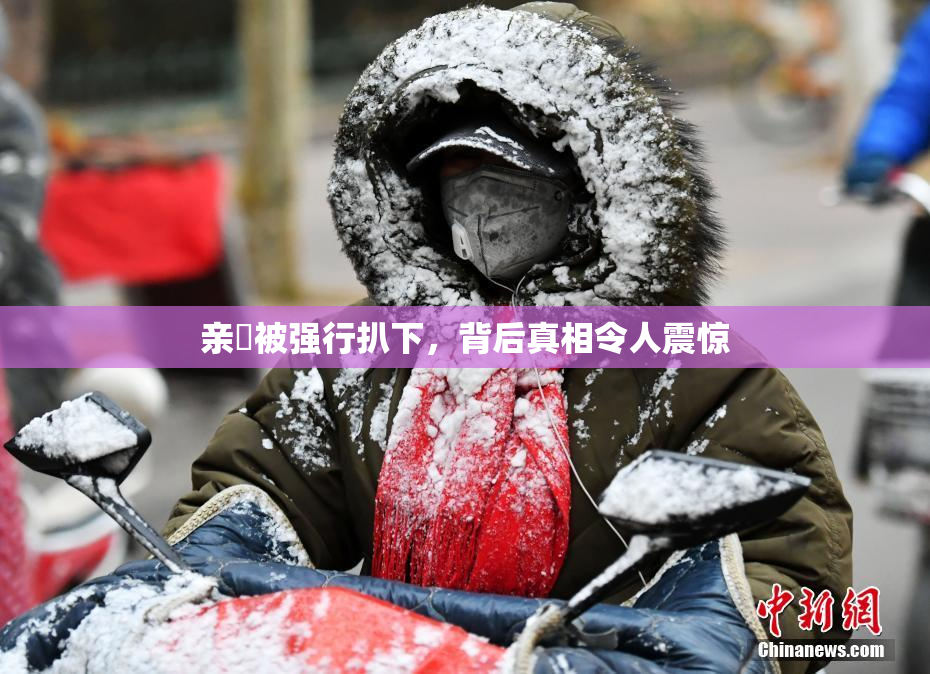 亲妺被强行扒下，背后真相令人震惊