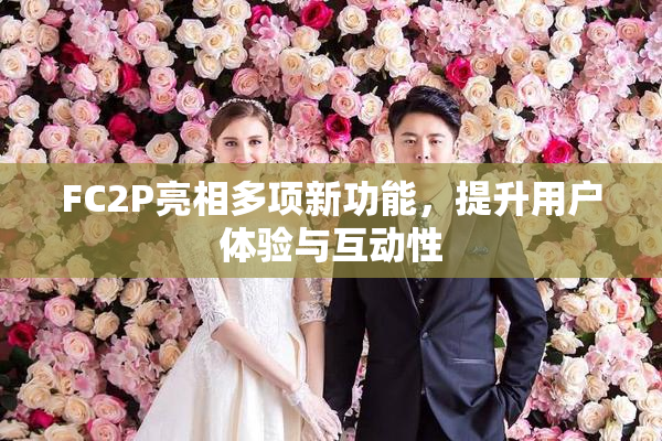 FC2P亮相多项新功能，提升用户体验与互动性