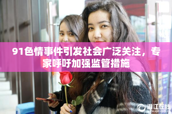 91色情事件引发社会广泛关注，专家呼吁加强监管措施