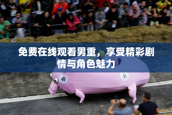 免费在线观看男重，享受精彩剧情与角色魅力
