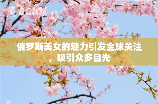 俄罗斯美女的魅力引发全球关注，吸引众多目光