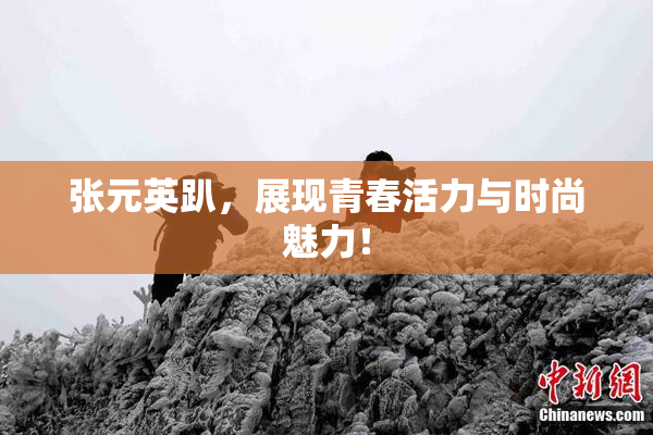 张元英趴，展现青春活力与时尚魅力！