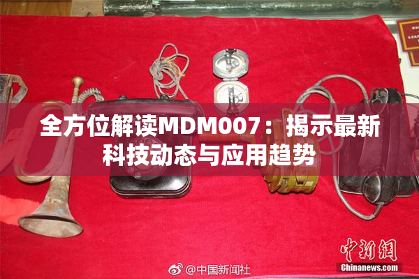 全方位解读MDM007：揭示最新科技动态与应用趋势