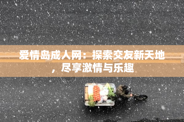 爱情岛成人网：探索交友新天地，尽享激情与乐趣