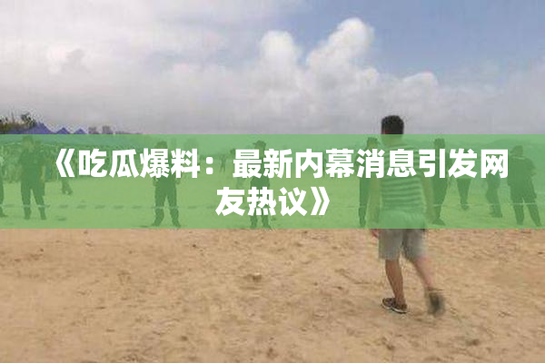 《吃瓜爆料：最新内幕消息引发网友热议》