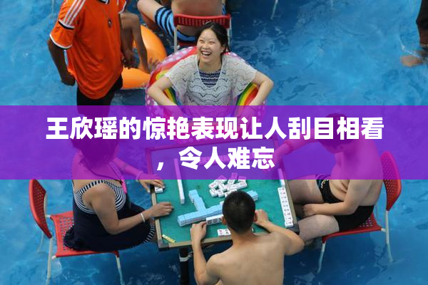 王欣瑶的惊艳表现让人刮目相看，令人难忘