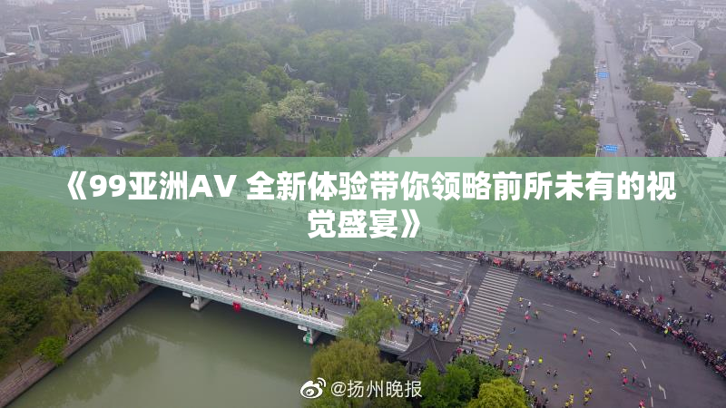 《99亚洲AV 全新体验带你领略前所未有的视觉盛宴》