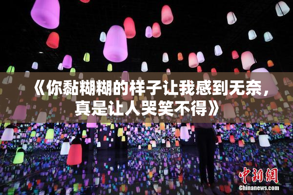 《你黏糊糊的样子让我感到无奈，真是让人哭笑不得》