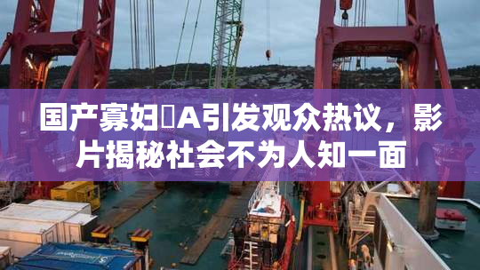 国产寡妇婬A引发观众热议，影片揭秘社会不为人知一面