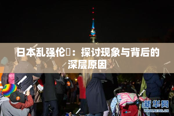 日本乱强伦乂：探讨现象与背后的深层原因