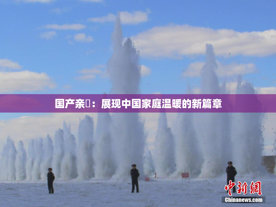 国产亲妺：展现中国家庭温暖的新篇章